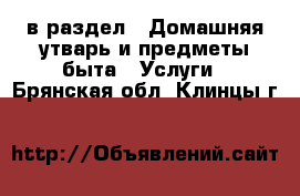  в раздел : Домашняя утварь и предметы быта » Услуги . Брянская обл.,Клинцы г.